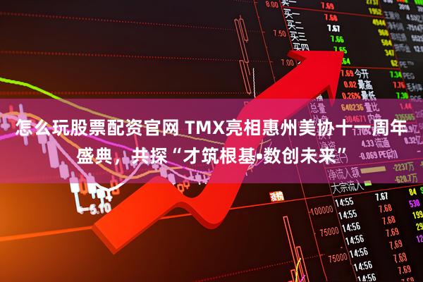 怎么玩股票配资官网 TMX亮相惠州美协十一周年盛典，共探“才筑根基•数创未来”