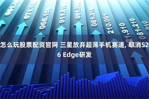 怎么玩股票配资官网 三星放弃超薄手机赛道, 取消S26 Edge研发