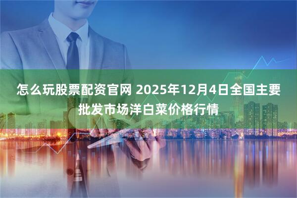 怎么玩股票配资官网 2025年12月4日全国主要批发市场洋白菜价格行情