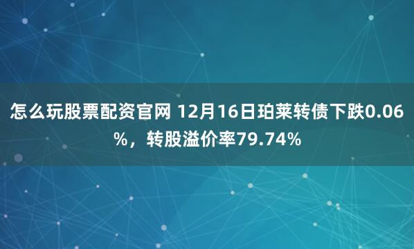 怎么玩股票配资官网 12月16日珀莱转债下跌0.06%，转股溢价率79.74%