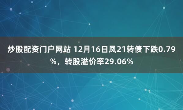 炒股配资门户网站 12月16日凤21转债下跌0.79%，转股溢价率29.06%