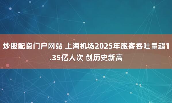炒股配资门户网站 上海机场2025年旅客吞吐量超1.35亿人次 创历史新高
