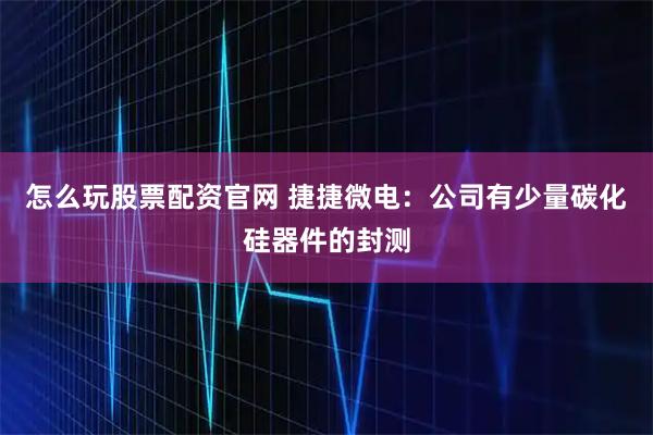 怎么玩股票配资官网 捷捷微电：公司有少量碳化硅器件的封测