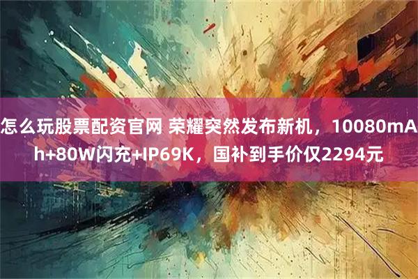 怎么玩股票配资官网 荣耀突然发布新机，10080mAh+80W闪充+IP69K，国补到手价仅2294元