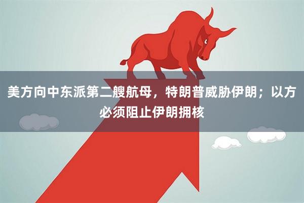 美方向中东派第二艘航母，特朗普威胁伊朗；以方必须阻止伊朗拥核