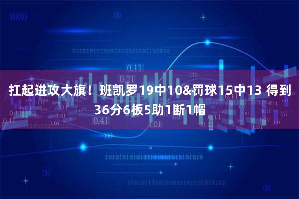 扛起进攻大旗！班凯罗19中10&罚球15中13 得到36分6板5助1断1帽