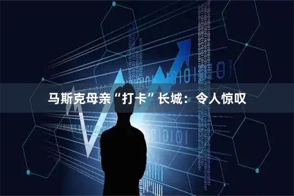 马斯克母亲“打卡”长城：令人惊叹