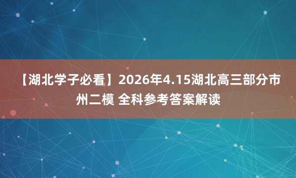 【湖北学子必看】2026年4.15湖北高三部分市州二模 全科参考答案解读